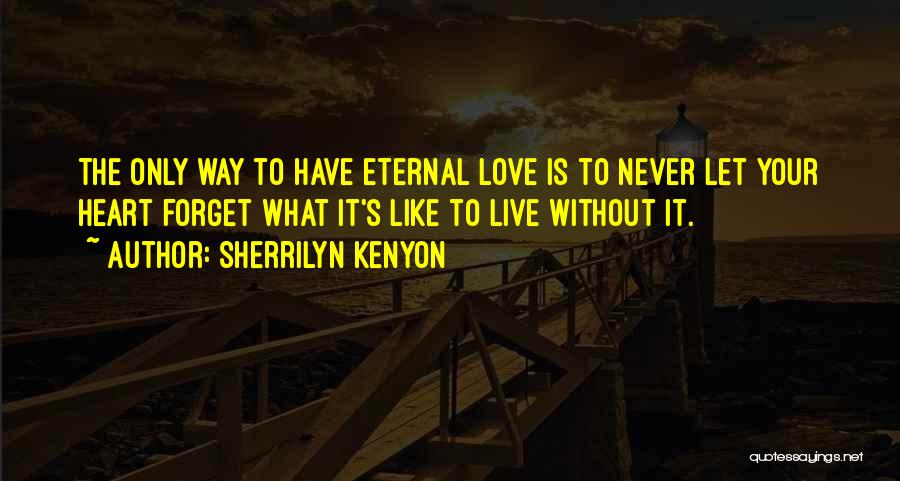 Sherrilyn Kenyon Quotes: The Only Way To Have Eternal Love Is To Never Let Your Heart Forget What It's Like To Live Without