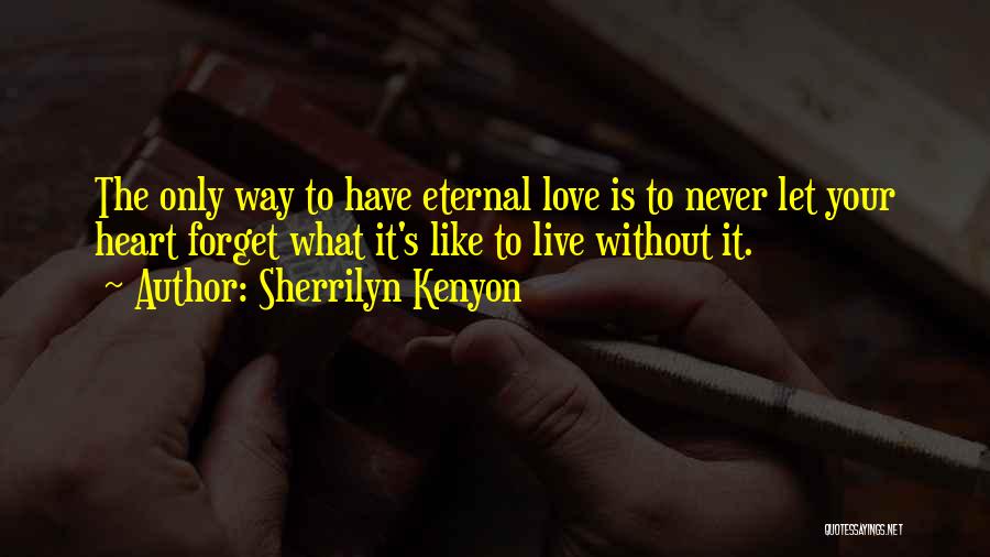 Sherrilyn Kenyon Quotes: The Only Way To Have Eternal Love Is To Never Let Your Heart Forget What It's Like To Live Without