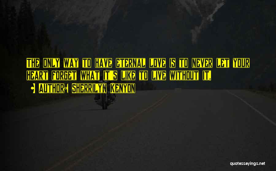 Sherrilyn Kenyon Quotes: The Only Way To Have Eternal Love Is To Never Let Your Heart Forget What It's Like To Live Without