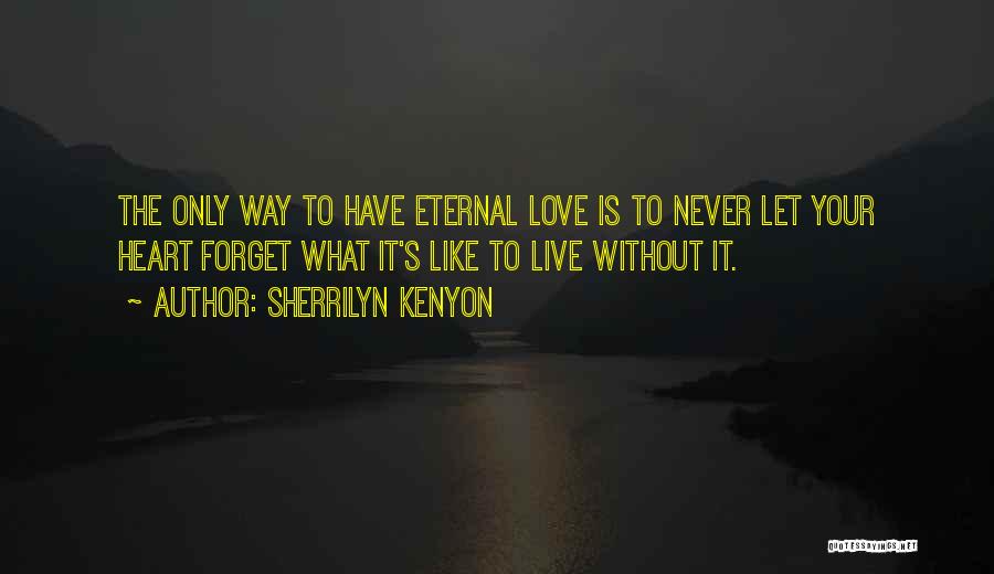 Sherrilyn Kenyon Quotes: The Only Way To Have Eternal Love Is To Never Let Your Heart Forget What It's Like To Live Without