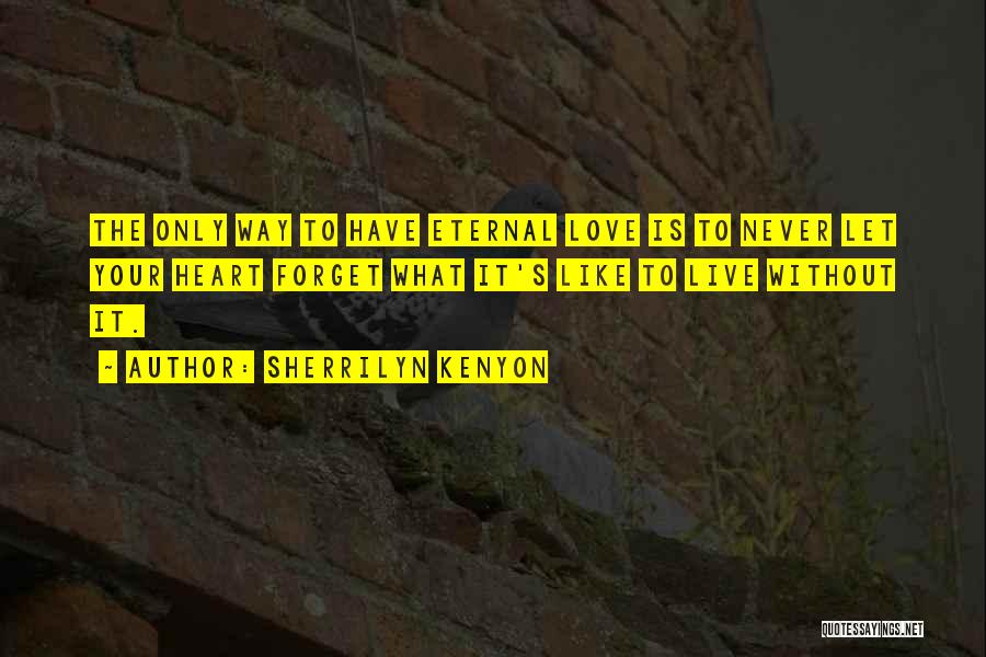 Sherrilyn Kenyon Quotes: The Only Way To Have Eternal Love Is To Never Let Your Heart Forget What It's Like To Live Without