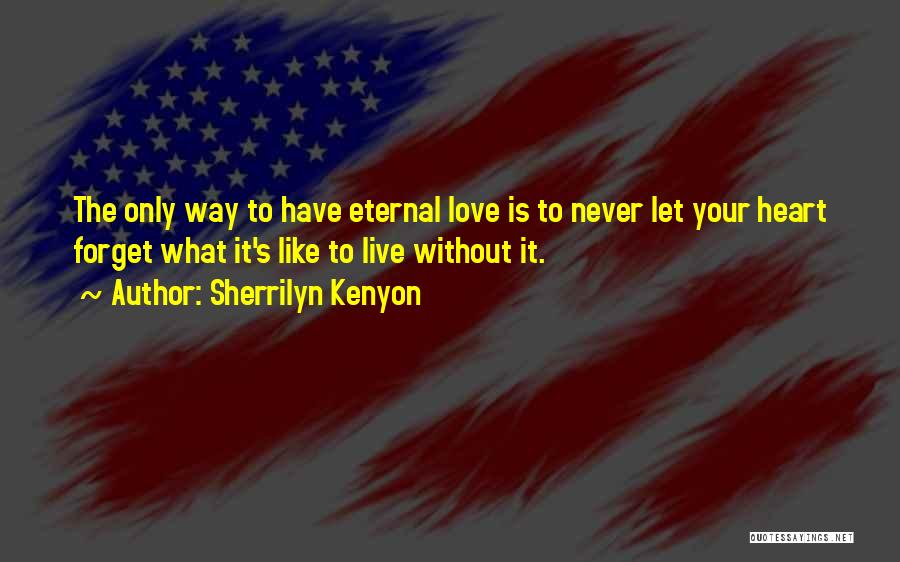 Sherrilyn Kenyon Quotes: The Only Way To Have Eternal Love Is To Never Let Your Heart Forget What It's Like To Live Without