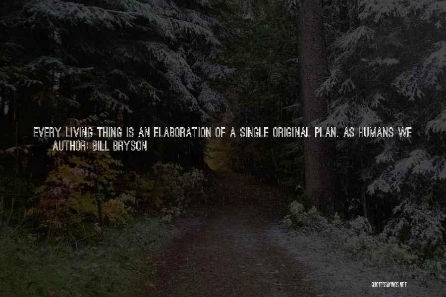 Bill Bryson Quotes: Every Living Thing Is An Elaboration Of A Single Original Plan. As Humans We Are Mere Increments - Each Of