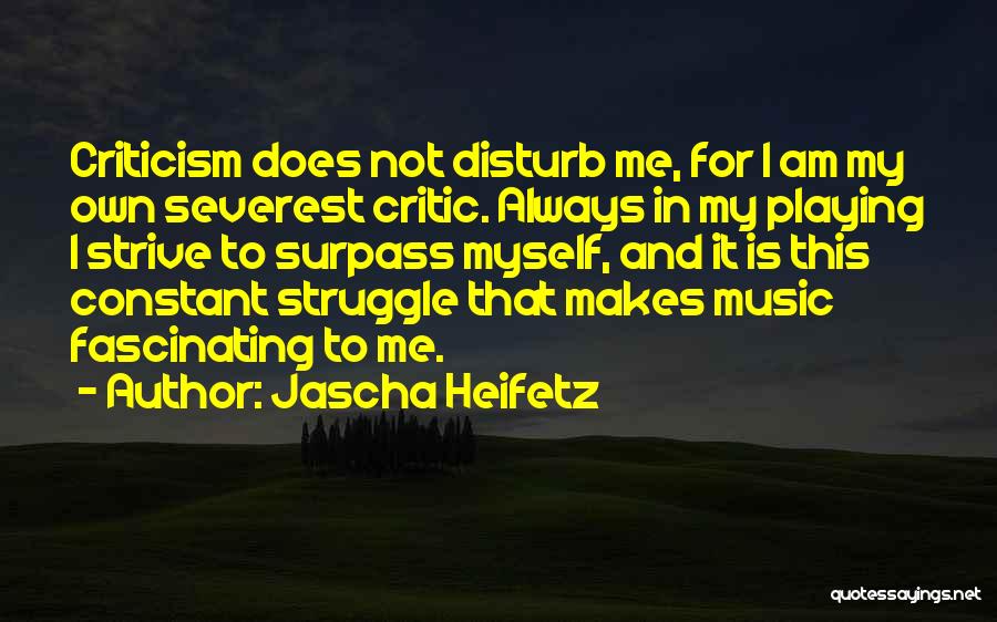 Jascha Heifetz Quotes: Criticism Does Not Disturb Me, For I Am My Own Severest Critic. Always In My Playing I Strive To Surpass