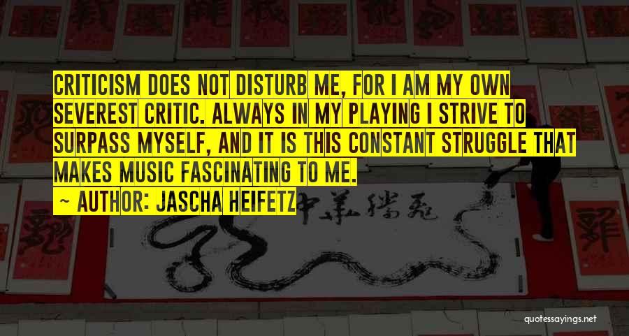 Jascha Heifetz Quotes: Criticism Does Not Disturb Me, For I Am My Own Severest Critic. Always In My Playing I Strive To Surpass