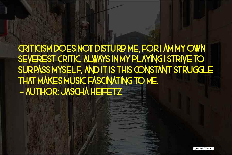 Jascha Heifetz Quotes: Criticism Does Not Disturb Me, For I Am My Own Severest Critic. Always In My Playing I Strive To Surpass