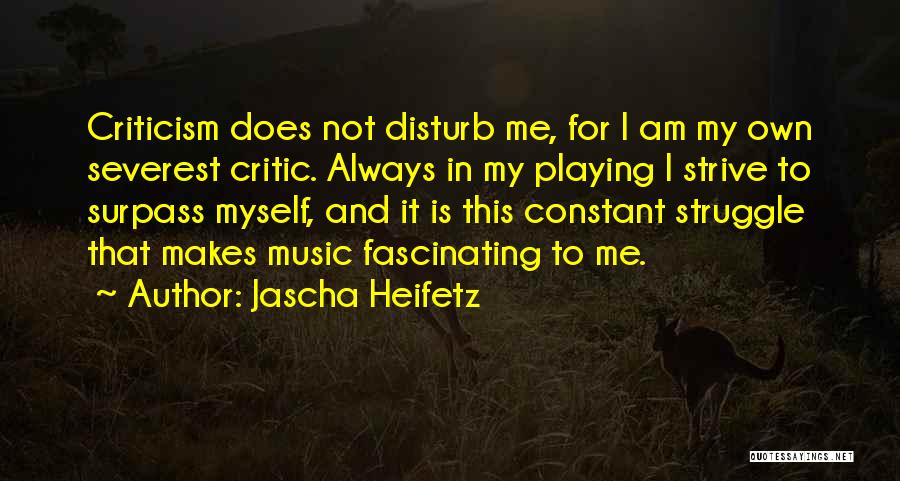 Jascha Heifetz Quotes: Criticism Does Not Disturb Me, For I Am My Own Severest Critic. Always In My Playing I Strive To Surpass