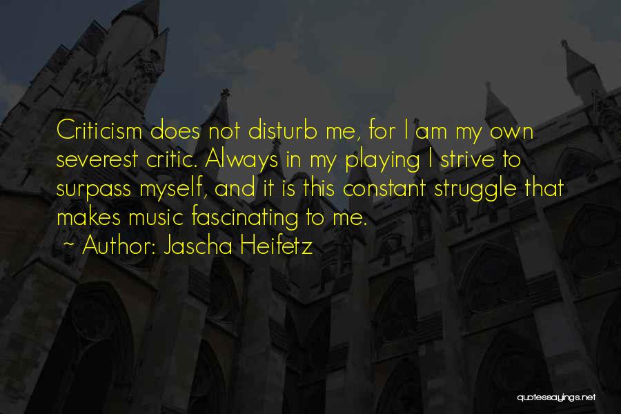 Jascha Heifetz Quotes: Criticism Does Not Disturb Me, For I Am My Own Severest Critic. Always In My Playing I Strive To Surpass