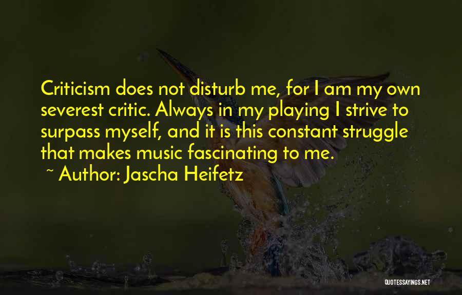 Jascha Heifetz Quotes: Criticism Does Not Disturb Me, For I Am My Own Severest Critic. Always In My Playing I Strive To Surpass