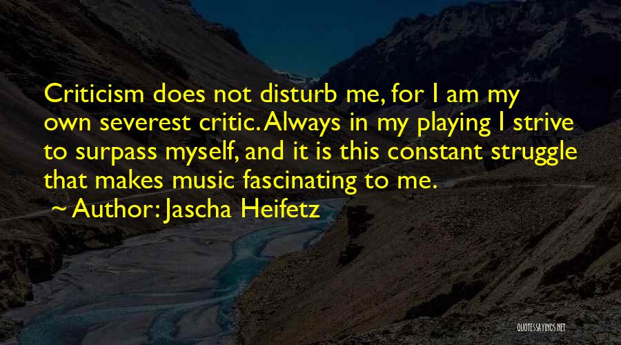 Jascha Heifetz Quotes: Criticism Does Not Disturb Me, For I Am My Own Severest Critic. Always In My Playing I Strive To Surpass