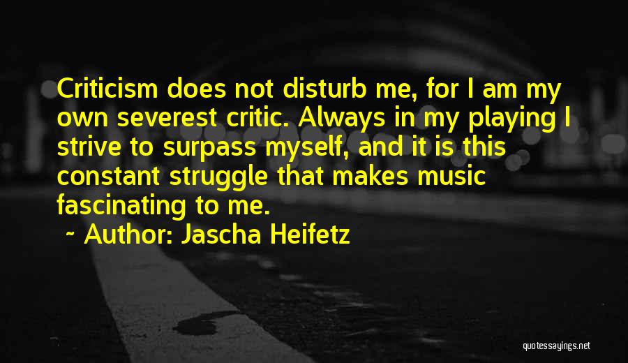 Jascha Heifetz Quotes: Criticism Does Not Disturb Me, For I Am My Own Severest Critic. Always In My Playing I Strive To Surpass