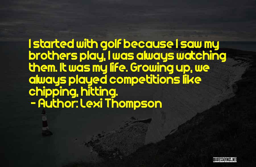 Lexi Thompson Quotes: I Started With Golf Because I Saw My Brothers Play, I Was Always Watching Them. It Was My Life. Growing