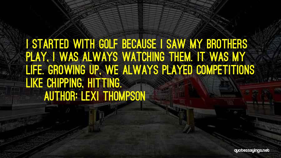 Lexi Thompson Quotes: I Started With Golf Because I Saw My Brothers Play, I Was Always Watching Them. It Was My Life. Growing