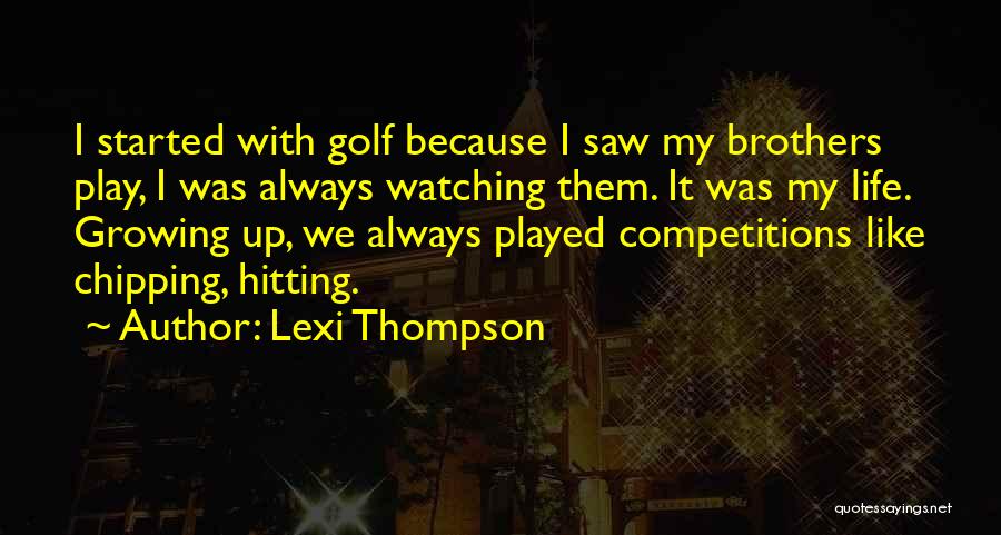 Lexi Thompson Quotes: I Started With Golf Because I Saw My Brothers Play, I Was Always Watching Them. It Was My Life. Growing