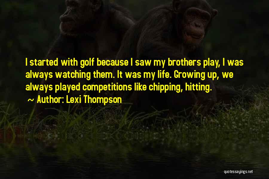 Lexi Thompson Quotes: I Started With Golf Because I Saw My Brothers Play, I Was Always Watching Them. It Was My Life. Growing