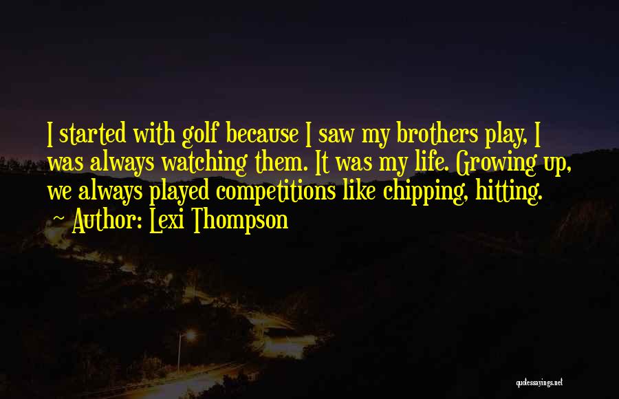 Lexi Thompson Quotes: I Started With Golf Because I Saw My Brothers Play, I Was Always Watching Them. It Was My Life. Growing