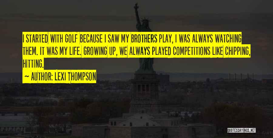 Lexi Thompson Quotes: I Started With Golf Because I Saw My Brothers Play, I Was Always Watching Them. It Was My Life. Growing