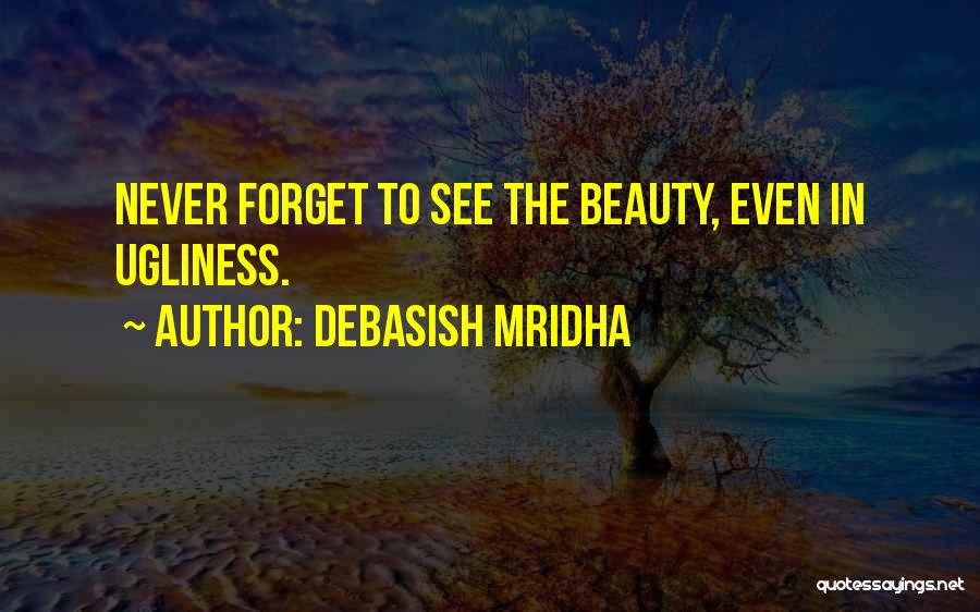 Debasish Mridha Quotes: Never Forget To See The Beauty, Even In Ugliness.
