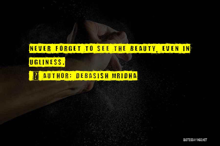 Debasish Mridha Quotes: Never Forget To See The Beauty, Even In Ugliness.