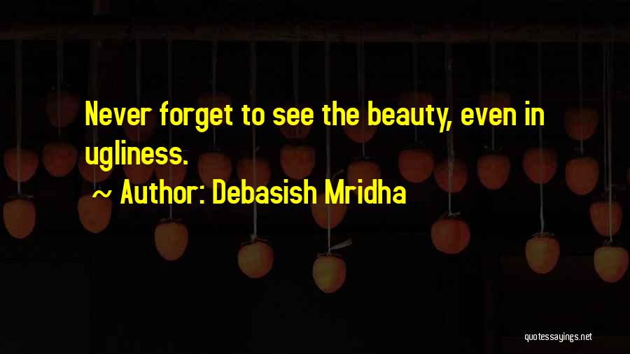Debasish Mridha Quotes: Never Forget To See The Beauty, Even In Ugliness.