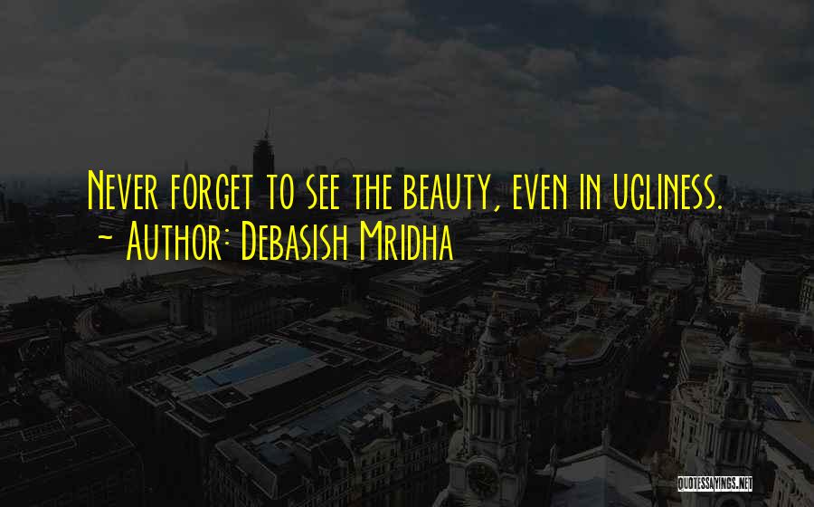 Debasish Mridha Quotes: Never Forget To See The Beauty, Even In Ugliness.