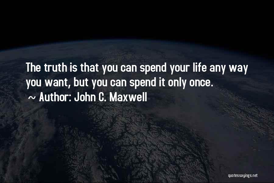 John C. Maxwell Quotes: The Truth Is That You Can Spend Your Life Any Way You Want, But You Can Spend It Only Once.