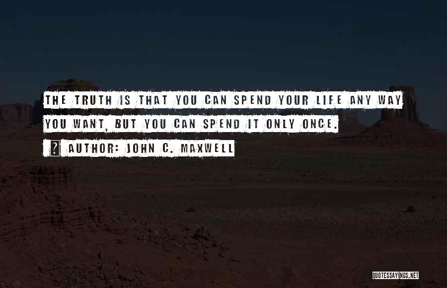 John C. Maxwell Quotes: The Truth Is That You Can Spend Your Life Any Way You Want, But You Can Spend It Only Once.