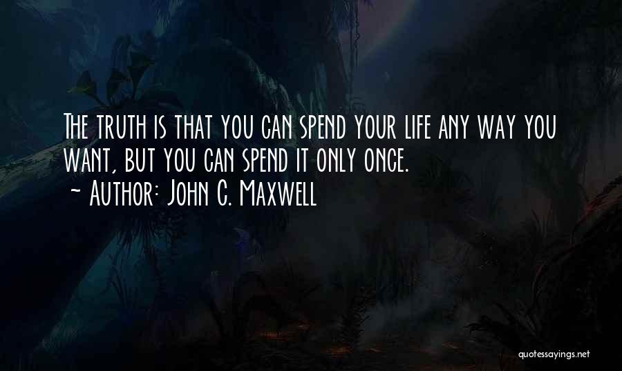 John C. Maxwell Quotes: The Truth Is That You Can Spend Your Life Any Way You Want, But You Can Spend It Only Once.