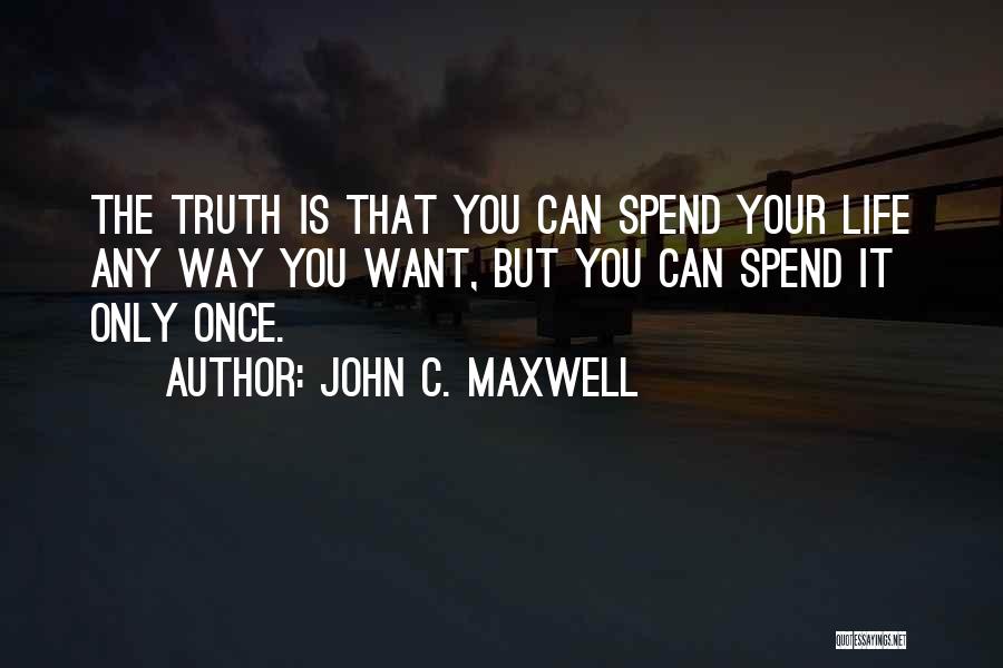 John C. Maxwell Quotes: The Truth Is That You Can Spend Your Life Any Way You Want, But You Can Spend It Only Once.