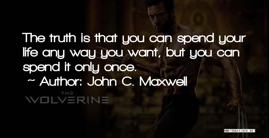 John C. Maxwell Quotes: The Truth Is That You Can Spend Your Life Any Way You Want, But You Can Spend It Only Once.