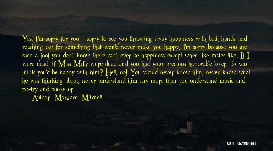 Margaret Mitchell Quotes: Yes, I'm Sorry For You - Sorry To See You Throwing Away Happiness With Both Hands And Reaching Out For