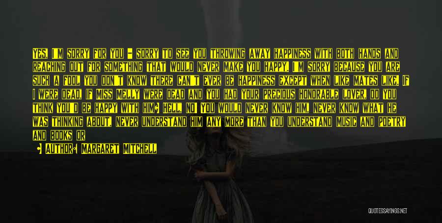 Margaret Mitchell Quotes: Yes, I'm Sorry For You - Sorry To See You Throwing Away Happiness With Both Hands And Reaching Out For