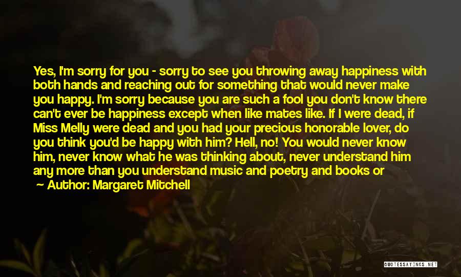 Margaret Mitchell Quotes: Yes, I'm Sorry For You - Sorry To See You Throwing Away Happiness With Both Hands And Reaching Out For