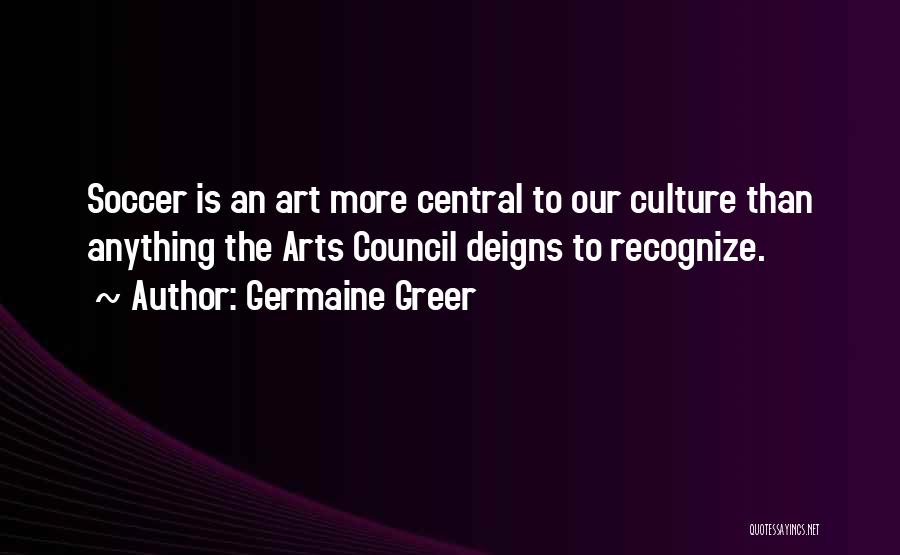 Germaine Greer Quotes: Soccer Is An Art More Central To Our Culture Than Anything The Arts Council Deigns To Recognize.