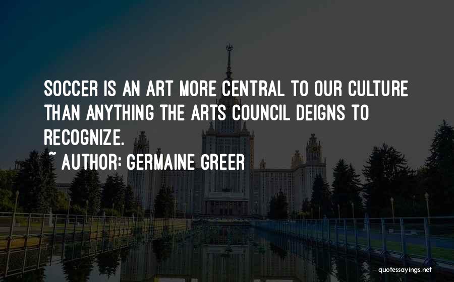 Germaine Greer Quotes: Soccer Is An Art More Central To Our Culture Than Anything The Arts Council Deigns To Recognize.