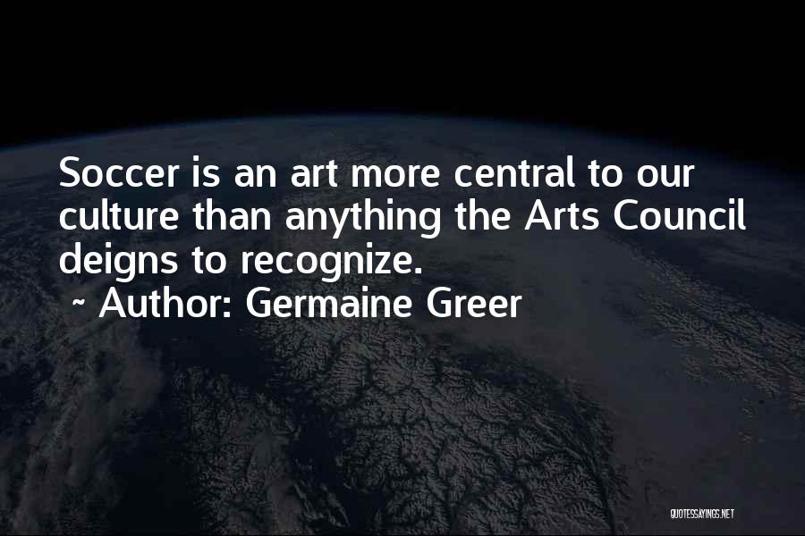 Germaine Greer Quotes: Soccer Is An Art More Central To Our Culture Than Anything The Arts Council Deigns To Recognize.