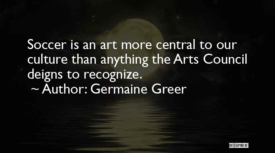 Germaine Greer Quotes: Soccer Is An Art More Central To Our Culture Than Anything The Arts Council Deigns To Recognize.