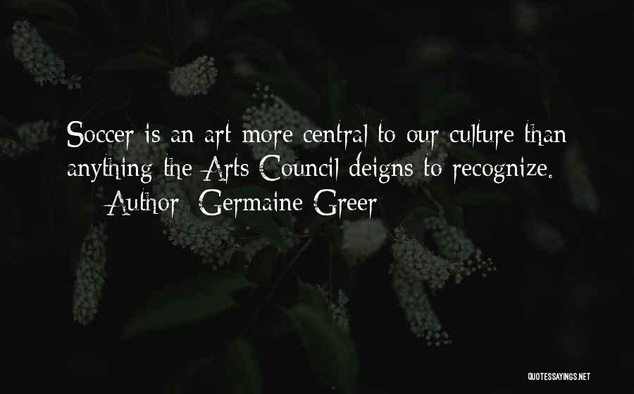Germaine Greer Quotes: Soccer Is An Art More Central To Our Culture Than Anything The Arts Council Deigns To Recognize.
