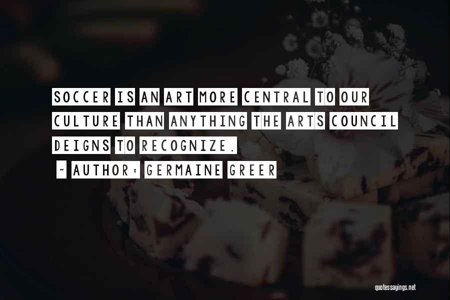 Germaine Greer Quotes: Soccer Is An Art More Central To Our Culture Than Anything The Arts Council Deigns To Recognize.