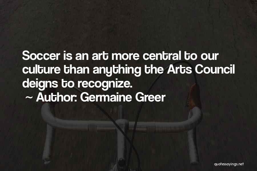 Germaine Greer Quotes: Soccer Is An Art More Central To Our Culture Than Anything The Arts Council Deigns To Recognize.