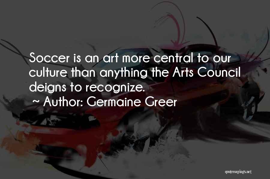 Germaine Greer Quotes: Soccer Is An Art More Central To Our Culture Than Anything The Arts Council Deigns To Recognize.