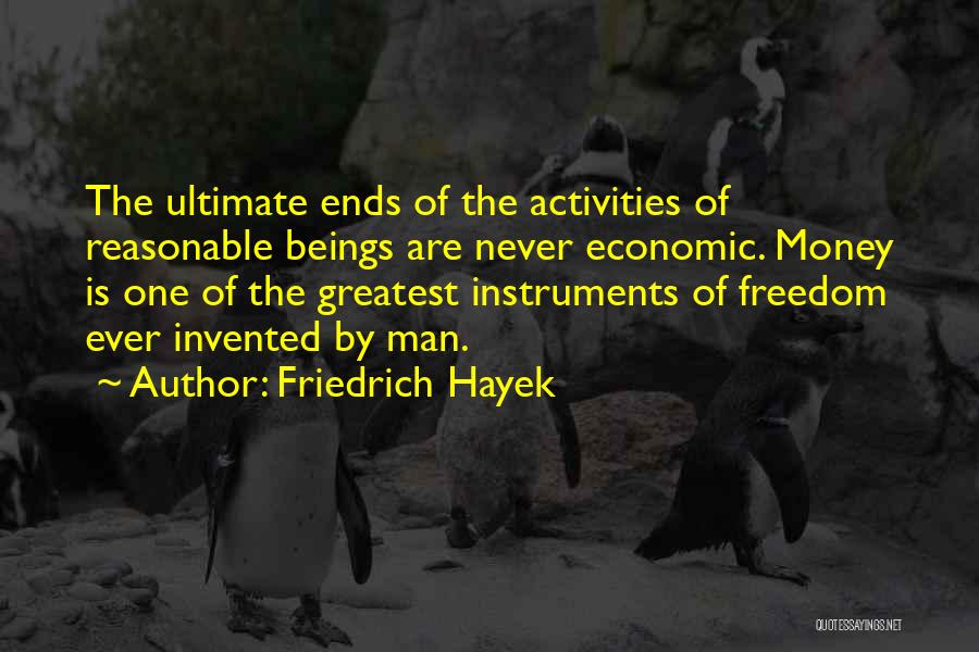 Friedrich Hayek Quotes: The Ultimate Ends Of The Activities Of Reasonable Beings Are Never Economic. Money Is One Of The Greatest Instruments Of