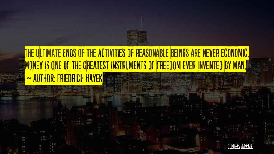 Friedrich Hayek Quotes: The Ultimate Ends Of The Activities Of Reasonable Beings Are Never Economic. Money Is One Of The Greatest Instruments Of