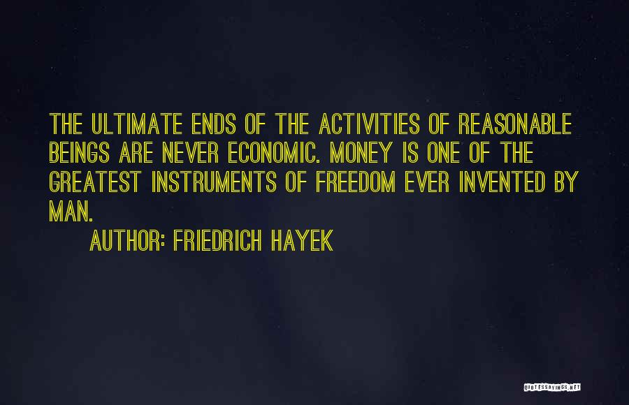 Friedrich Hayek Quotes: The Ultimate Ends Of The Activities Of Reasonable Beings Are Never Economic. Money Is One Of The Greatest Instruments Of