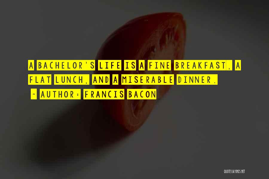 Francis Bacon Quotes: A Bachelor's Life Is A Fine Breakfast, A Flat Lunch, And A Miserable Dinner.
