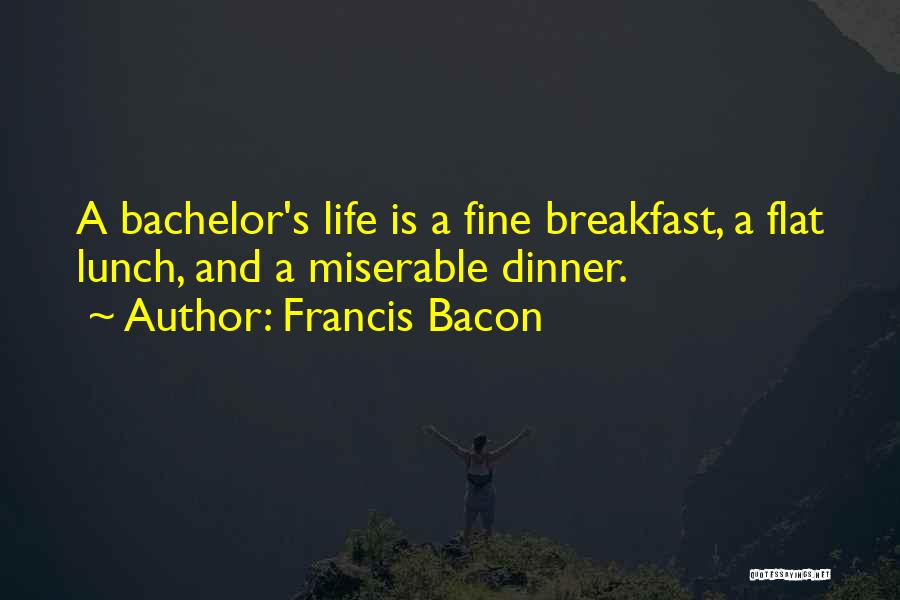 Francis Bacon Quotes: A Bachelor's Life Is A Fine Breakfast, A Flat Lunch, And A Miserable Dinner.