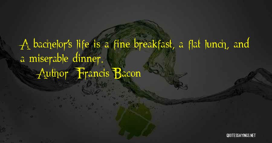 Francis Bacon Quotes: A Bachelor's Life Is A Fine Breakfast, A Flat Lunch, And A Miserable Dinner.