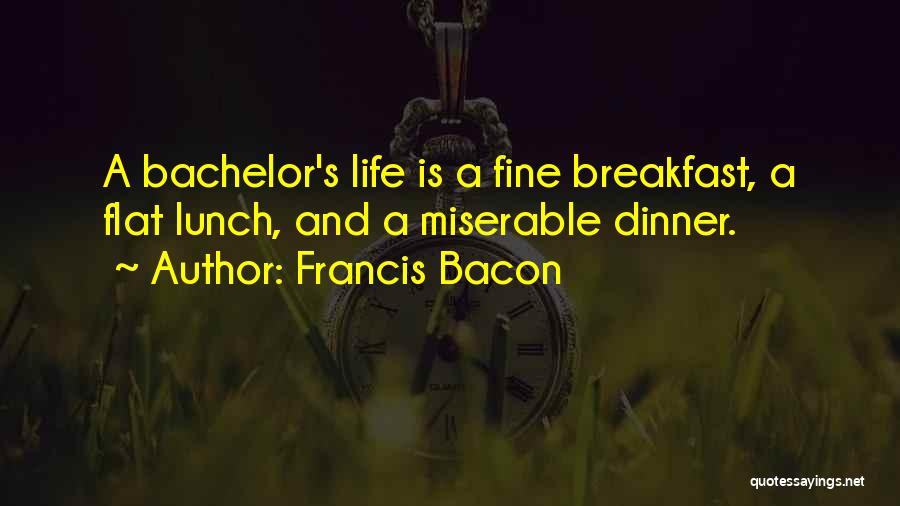 Francis Bacon Quotes: A Bachelor's Life Is A Fine Breakfast, A Flat Lunch, And A Miserable Dinner.