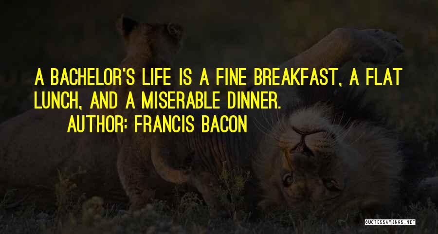 Francis Bacon Quotes: A Bachelor's Life Is A Fine Breakfast, A Flat Lunch, And A Miserable Dinner.