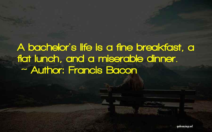 Francis Bacon Quotes: A Bachelor's Life Is A Fine Breakfast, A Flat Lunch, And A Miserable Dinner.